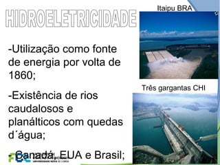 -Utilização como fonte
de energia por volta de
1860;
-Existência de rios
caudalosos e
planálticos com quedas
d´água;
- Canadá, EUA e Brasil;
Itaipu BRA
Três gargantas CHI
 