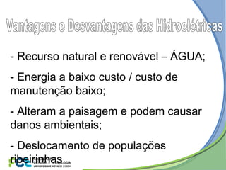 - Recurso natural e renovável – ÁGUA;
- Energia a baixo custo / custo de
manutenção baixo;
- Alteram a paisagem e podem causar
danos ambientais;
- Deslocamento de populações
ribeirinhas
 