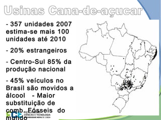 - 357 unidades 2007
estima-se mais 100
unidades até 2010
- 20% estrangeiros
- Centro-Sul 85% da
produção nacional
- 45% veículos no
Brasil são movidos a
álcool - Maior
substituição de
comb. Fósseis do
mundo
 