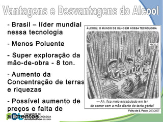 - Brasil – líder mundial
nessa tecnologia
- Menos Poluente
- Super exploração da
mão-de-obra - 8 ton.
- Aumento da
Concentração de terras
e riquezas
- Possível aumento de
preços e falta de
alimentos
 