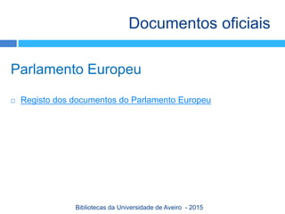Parlamento Europeu
 Registo dos documentos do Parlamento Europeu
Documentos oficiais
Bibliotecas da Universidade de Aveiro - 2015
 