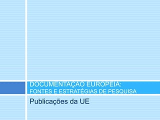 Publicações da UE
DOCUMENTAÇÃO EUROPEIA:
FONTES E ESTRATÉGIAS DE PESQUISA
 