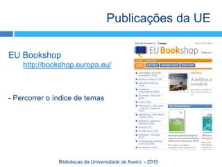 EU Bookshop
http://bookshop.europa.eu/
- Percorrer o índice de temas
Publicações da UE
Bibliotecas da Universidade de Aveiro - 2015
 