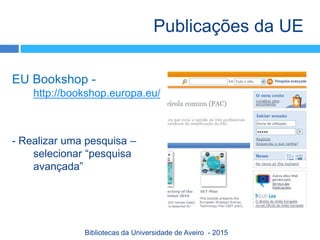 EU Bookshop -
http://bookshop.europa.eu/
- Realizar uma pesquisa –
selecionar “pesquisa
avançada”
Publicações da UE
Bibliotecas da Universidade de Aveiro - 2015
 