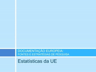 Estatísticas da UE
DOCUMENTAÇÃO EUROPEIA:
FONTES E ESTRATÉGIAS DE PESQUISA
 