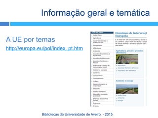 A UE por temas
http://europa.eu/pol/index_pt.htm
Informação geral e temática
Bibliotecas da Universidade de Aveiro - 2015
 