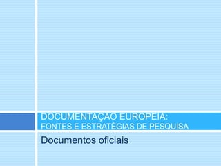 Documentos oficiais
DOCUMENTAÇÃO EUROPEIA:
FONTES E ESTRATÉGIAS DE PESQUISA
 
