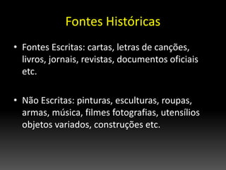 • Fontes Escritas: cartas, letras de canções,
livros, jornais, revistas, documentos oficiais
etc.
• Não Escritas: pinturas, esculturas, roupas,
armas, música, filmes fotografias, utensílios
objetos variados, construções etc.
 