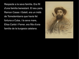 Respecte a la seva família. Era fill
d'una família benestant. El seu pare,
Ramon Casas i Gatell, era un indià
de Torredembarra que havia fet
fortuna a Cuba, i la seva mare,
Elisa Carbó i Ferrer, era filla d'una
família de la burgesia catalana.
 