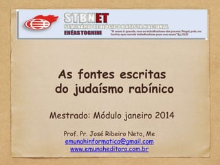 As fontes escritas
do judaísmo rabínico
Mestrado: Módulo janeiro 2014
Prof. Pr. José Ribeiro Neto, Me
emunahinformatica@gmail.com
www.emunaheditora.com.br
 