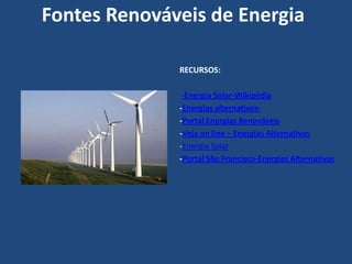 Fontes Renováveis de Energia

              RECURSOS:

               -Energia Solar-Wikipédia
              -Energias alternativas-
              -Portal Energias Renováveis
              -Veja on line – Energias Alternativas
              -Energia Solar
              -Portal São Francisco-Energias Alternativas
 