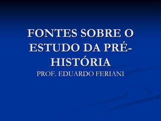 FONTES SOBRE O
ESTUDO DA PRÉ-
   HISTÓRIA
 PROF. EDUARDO FERIANI
 
