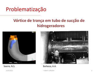 ProblematizaçãoVórtice de trança em tubo de sucção de hidrogeradores- FONTE SONORA -03/02/20112Barbosa, A.A.Soeiro, N.S.
