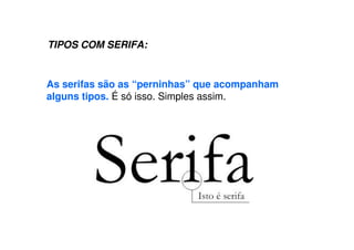 TIPOS COM SERIFA:
As serifas são as “perninhas” que acompanham
alguns tipos. É só isso. Simples assim.
 