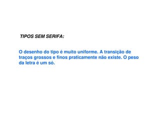TIPOS SEM SERIFA:
O desenho do tipo é muito uniforme. A transição de
traços grossos e finos praticamente não existe. O peso
da letra é um só.
 