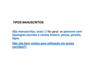 TIPOS MANUSCRITOS:
São manuscritos, oras! ☺
☺
☺
☺ No geral, se parecem com
tipologias escritas a caneta tinteiro, penas, pincéis,
lápis.
Não são bem vindos para utilização em textos
corridos!!!
 