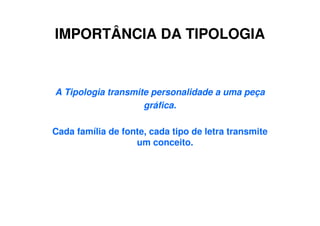 IMPORTÂNCIA DA TIPOLOGIA
A Tipologia transmite personalidade a uma peça
gráfica.
Cada família de fonte, cada tipo de letra transmite
um conceito.
 