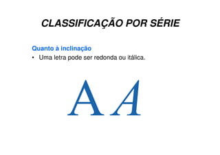 CLASSIFICAÇÃO POR SÉRIE
Quanto à inclinação
• Uma letra pode ser redonda ou itálica.
 