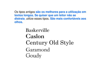 Os tipos antigos são os melhores para a utilização em
textos longos. Se quiser que um leitor não se
distraia, utilize esses tipos. São mais confortáveis aos
olhos.
 