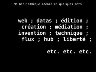 web ; datas ; édition ;
création ; médiation ;
invention ; technique ;
flux ; hub ; liberté ;
etc. etc. etc.
Ma bibliothèque idéale en quelques mots
 