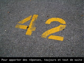 Pour apporter des réponses, toujours et tout de suite
 