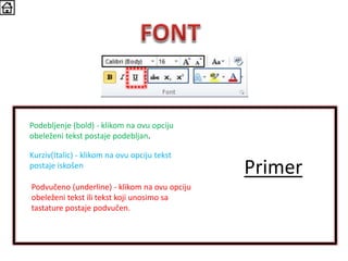 Podebljenje (bold) - klikom na ovu opciju
obeleženi tekst postaje podebljan.
Kurziv(Italic) - klikom na ovu opciju tekst
postaje iskošen
Podvučeno (underline) - klikom na ovu opciju
obeleženi tekst ili tekst koji unosimo sa
tastature postaje podvučen.
Primer
 
