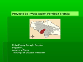 Proyecto de investigación Fontibón Trabaja
Finlay Extanly Barragán Guzmán
Bogotá D.C
Acevedo y Gómez
Tecnología en procesos industriales
 