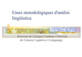 Eines metodològiques d'anàlisi lingüística Doctorat de Llengua Catalana i Doctorat de Ciència Cognitiva i Llenguatge 