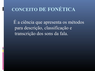 CONCEITO DE FONÉTICA
É a ciência que apresenta os métodos
para descrição, classificação e
transcrição dos sons da fala.
 