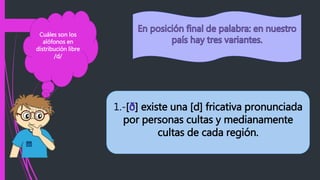 Cuáles son los
alófonos en
distribución libre
/d/
1.-[ð] existe una [d] fricativa pronunciada
por personas cultas y medianamente
cultas de cada región.
 