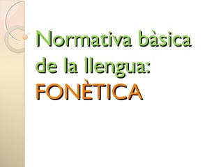 Normativa bàsicaNormativa bàsica
de la llengua:de la llengua:
FONÈTICAFONÈTICA
 