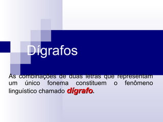 Dígrafos
As combinações de duas letras que representam
um único fonema constituem o fenômeno
linguístico chamado dígrafodígrafo.
 