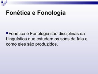 Fonética e Fonologia
Fonética e Fonologia são disciplinas da
Linguística que estudam os sons da fala e
como eles são produzidos.
 
