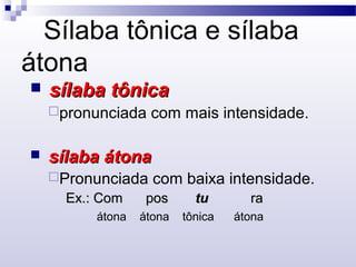 Sílaba tônica e sílaba
átona
 sílaba tônicasílaba tônica
pronunciada com mais intensidade.
 sílaba átonasílaba átona
Pronunciada com baixa intensidade.
Ex.: Com posEx.: Com pos tutu rara
átona átona tônica átona
 
