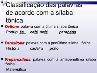 Classificação das palavras
de acordo com a sílaba
tônica
 OxítonaOxítona: palavra com a última sílaba tônica
Portuguêsês caféfé sofáfá parabénsbéns
 ParoxítonaParoxítona: palavra com a penúltima sílaba tônica
Histótória cadeideira praprato
 ProparoxítonaProparoxítona: palavra com a antepenúltima sílaba
tônica
Matemática
 