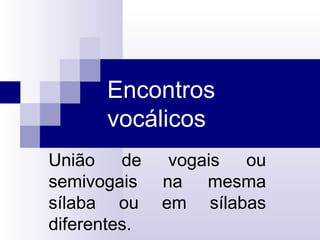 Encontros
vocálicos
União de vogais ou
semivogais na mesma
sílaba ou em sílabas
diferentes.
 