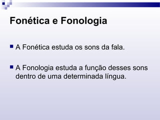 Fonética e Fonologia
 A Fonética estuda os sons da fala.
 A Fonologia estuda a função desses sons
dentro de uma determinada língua.
 