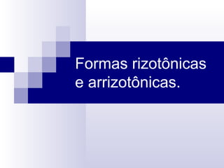 Formas rizotônicas
e arrizotônicas.
 