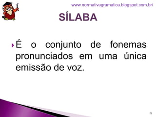 É o conjunto de fonemas
pronunciados em uma única
emissão de voz.
22
www.normativagramatica.blogspot.com.br/
 