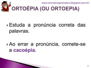  Estuda a pronúncia correta das
palavras.
 Ao errar a pronúncia, comete-se
a cacoépia.
32
www.normativagramatica.blogspot.com.br/
 