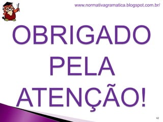 42
www.normativagramatica.blogspot.com.br/
 