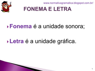 Fonema é a unidade sonora;
Letra é a unidade gráfica.
5
www.normativagramatica.blogspot.com.br/
 