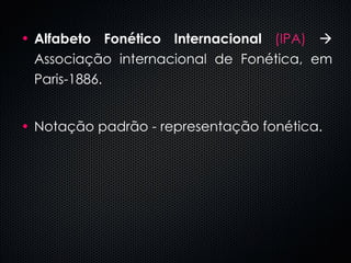 Alfabeto Fonético Internacional   (IPA)     Associação internacional de Fonética, em Paris-1886.  Notação padrão - representação fonética. 