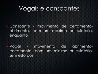 Vogais e consoantes Consoante - movimento de cerramento- abrimento, com um máximo articulatório, enquanto  Vogal - movimento de abrimento-cerramento, com um mínimo articulatório, sem esforços.  