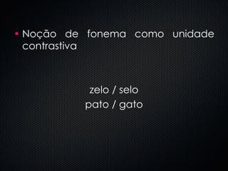 Noção de fonema como unidade contrastiva zelo / selo pato / gato 