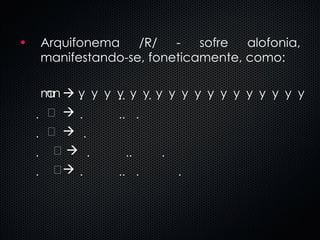Arquifonema /R/ - sofre alofonia, manifestando-se, foneticamente, como:                                     