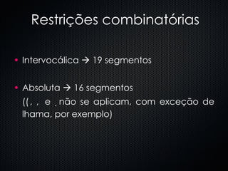 Restrições combinatórias Intervocálica    19 segmentos Absoluta    16 segmentos (  ,    e   não se aplicam, com exceção de lhama, por exemplo) 