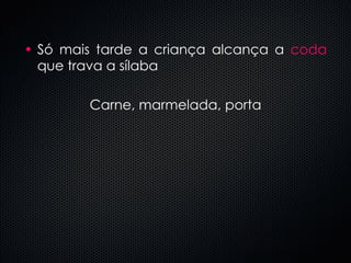Só mais tarde a criança alcança a  coda  que trava a sílaba Carne, marmelada, porta 