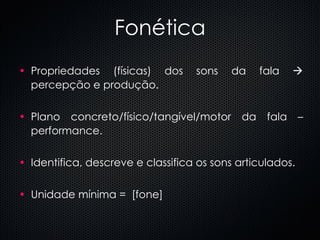 Fon ética Propriedades (físicas) dos sons da fala    percepção e produção.  Plano concreto/físico/tangível/motor da fala – performance. Identifica, descreve e classifica os sons articulados. Unidade mínima =  [fone] 