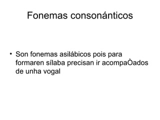 Fonemas consonánticos Son fonemas asilábicos pois para formaren sílaba precisan ir acompañados de unha vogal 